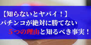 【知らないとヤバイ！】パチンコが絶対に勝てない５つの理由と知っておくべき事実！